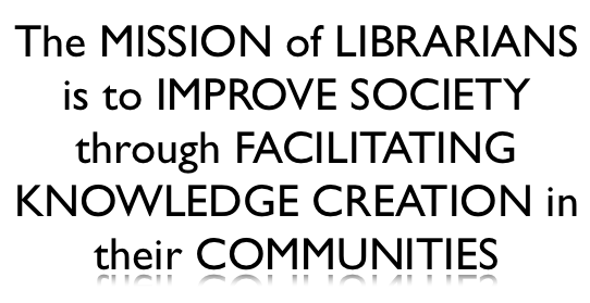 The MISSION of LIBRARIANS is to IMPROVE SOCIETY through FACILITATING KNOWLEDGE CREATION in their COMMUNITIES